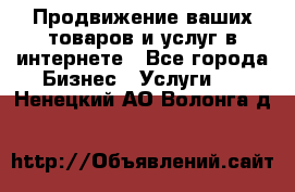 Продвижение ваших товаров и услуг в интернете - Все города Бизнес » Услуги   . Ненецкий АО,Волонга д.